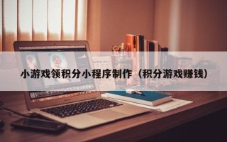 内蒙古小游戏领积分小程序制作（积分游戏赚钱）