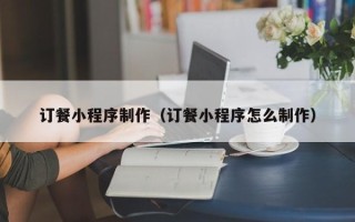 内蒙古订餐小程序制作（订餐小程序怎么制作）