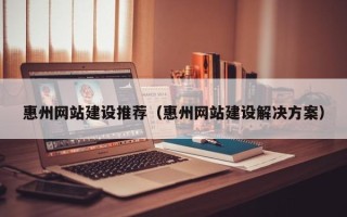 内蒙古惠州网站建设推荐（惠州网站建设解决方案）