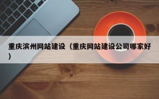 内蒙古重庆滨州网站建设（重庆网站建设公司哪家好）