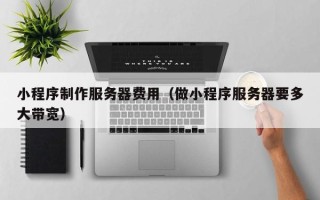 内蒙古小程序制作服务器费用（做小程序服务器要多大带宽）
