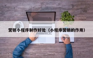 内蒙古营销小程序制作好处（小程序营销的作用）