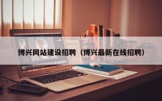 内蒙古博兴网站建设招聘（博兴最新在线招聘）