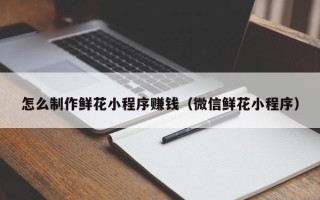 内蒙古怎么制作鲜花小程序赚钱（微信鲜花小程序）